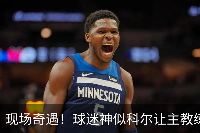 现场奇遇！球迷神似科尔让主教练目瞪口呆